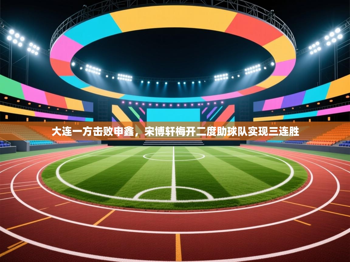 大连一方击败申鑫，宋博轩梅开二度助球队实现三连胜  第2张