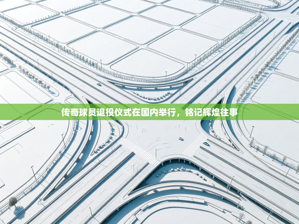 传奇球员退役仪式在国内举行，铭记辉煌往事