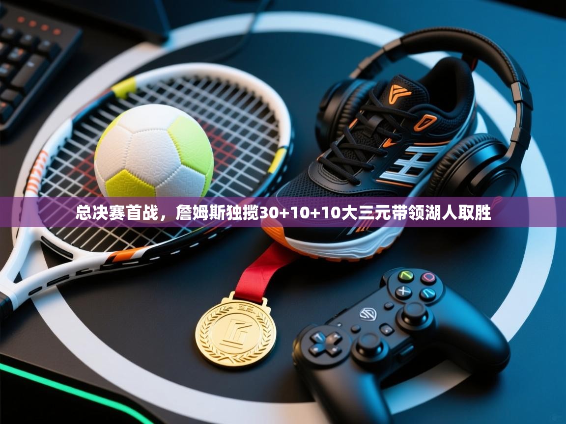 总决赛首战，詹姆斯独揽30+10+10大三元带领湖人取胜  第2张