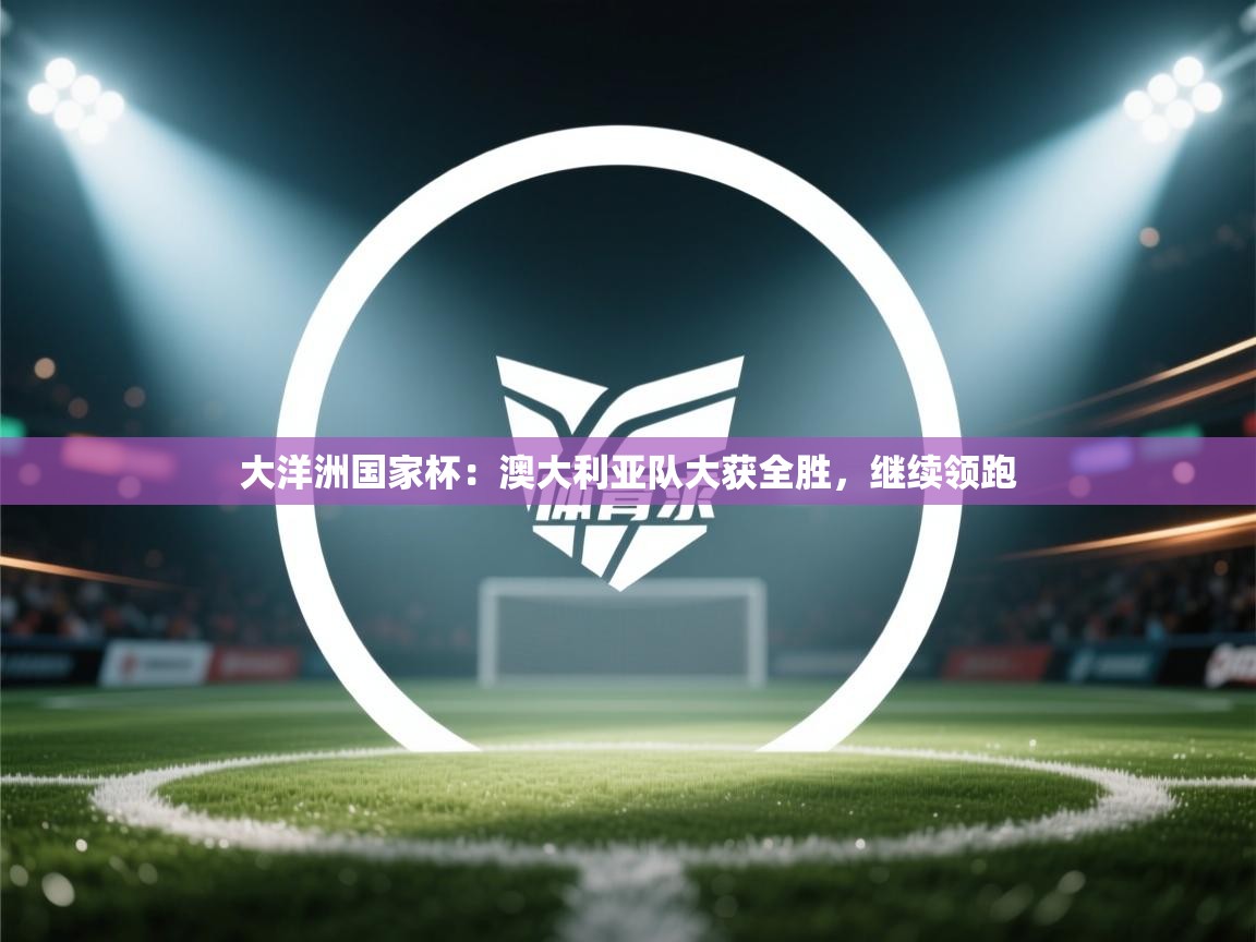 大洋洲国家杯：澳大利亚队大获全胜，继续领跑