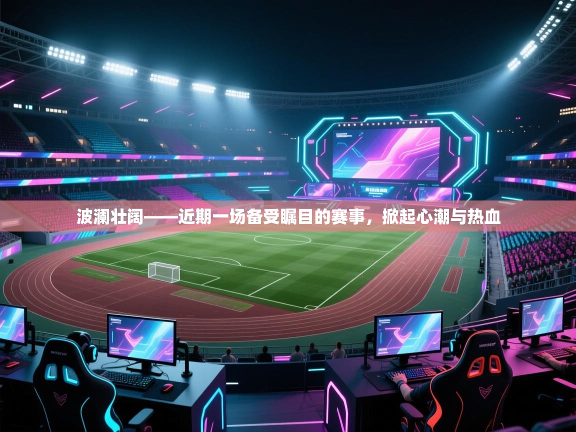 波澜壮阔——近期一场备受瞩目的赛事，掀起心潮与热血