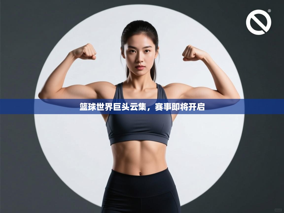 篮球世界巨头云集,赛事即将开启