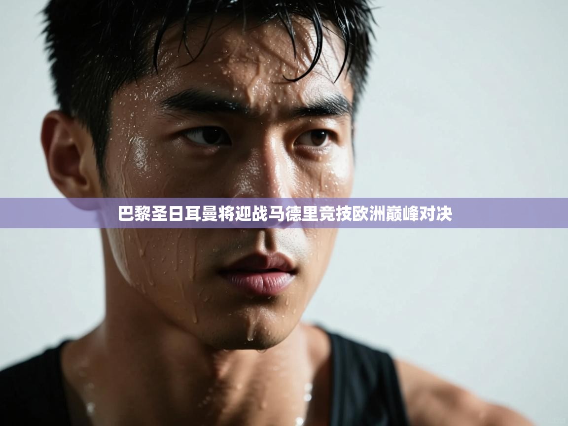 巴黎圣日耳曼将迎战马德里竞技欧洲巅峰对决