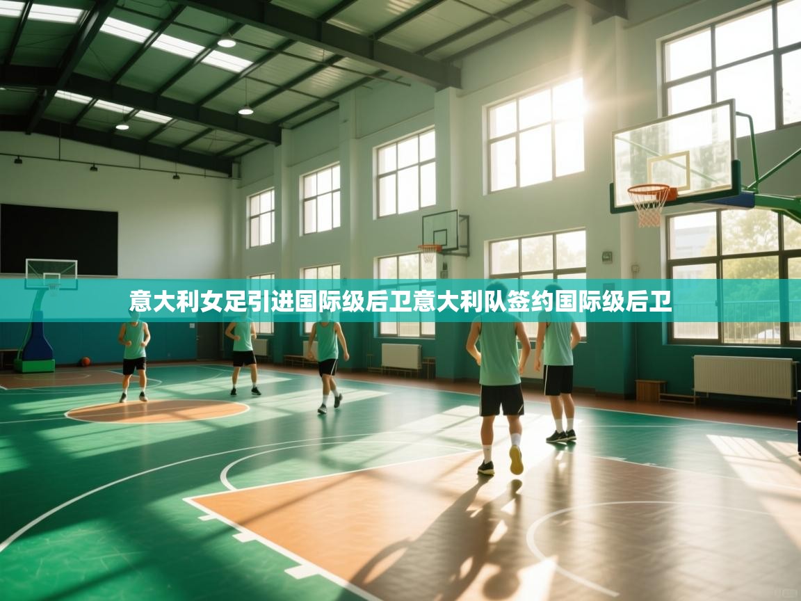 意大利女足引进国际级后卫意大利队签约国际级后卫